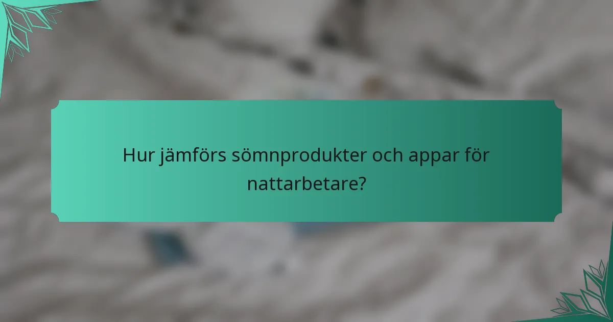Hur jämförs sömnprodukter och appar för nattarbetare?