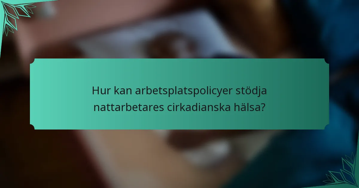 Hur kan arbetsplatspolicyer stödja nattarbetares cirkadianska hälsa?