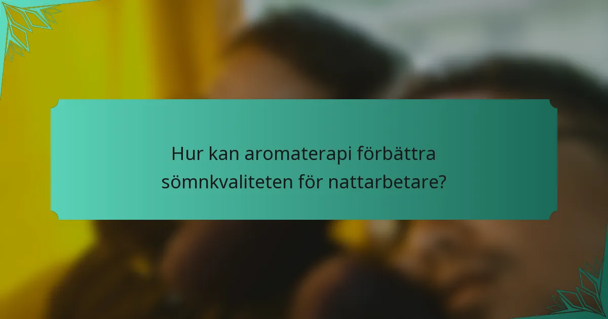 Hur kan aromaterapi förbättra sömnkvaliteten för nattarbetare?