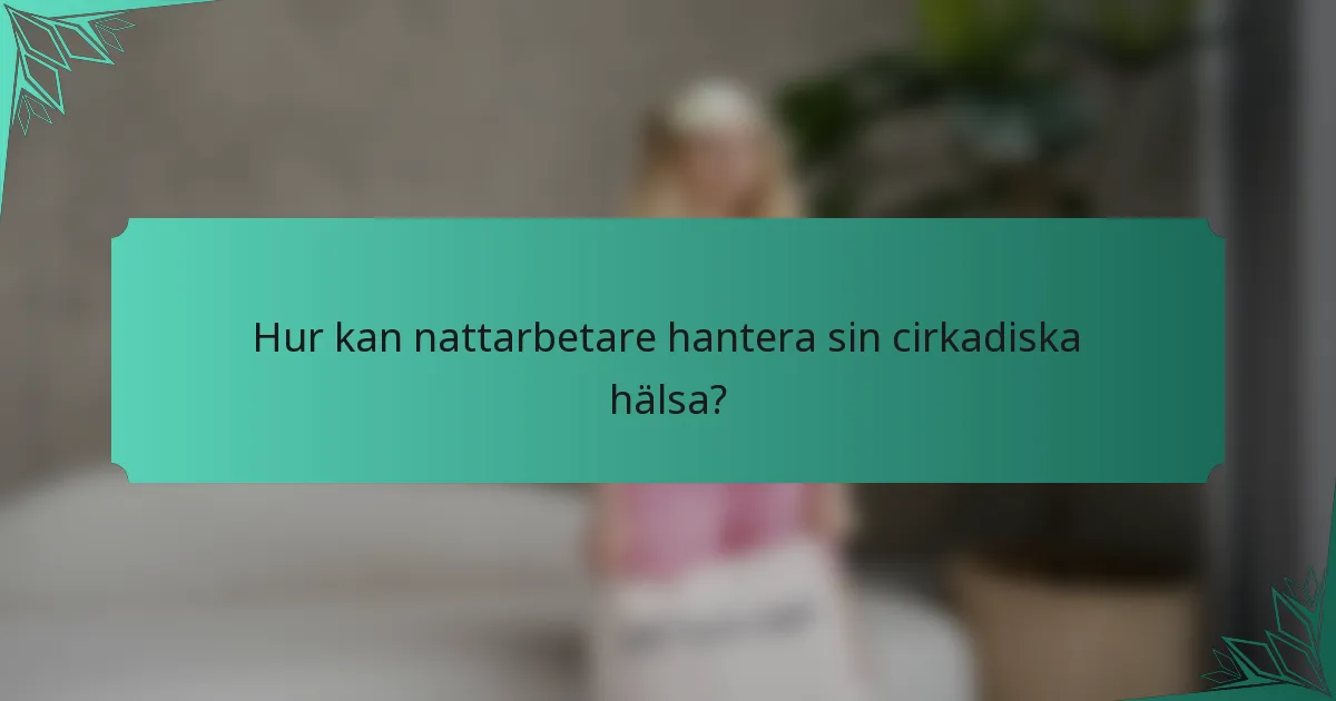 Hur kan nattarbetare hantera sin cirkadiska hälsa?