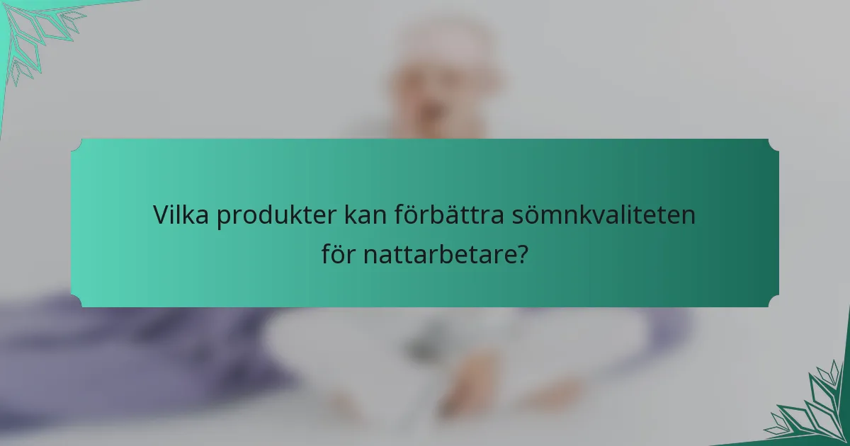 Vilka produkter kan förbättra sömnkvaliteten för nattarbetare?