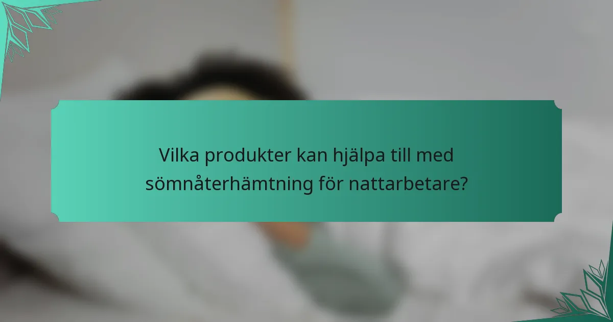 Vilka produkter kan hjälpa till med sömnåterhämtning för nattarbetare?