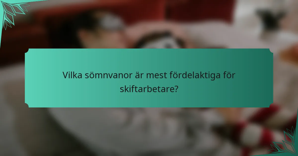 Vilka sömnvanor är mest fördelaktiga för skiftarbetare?